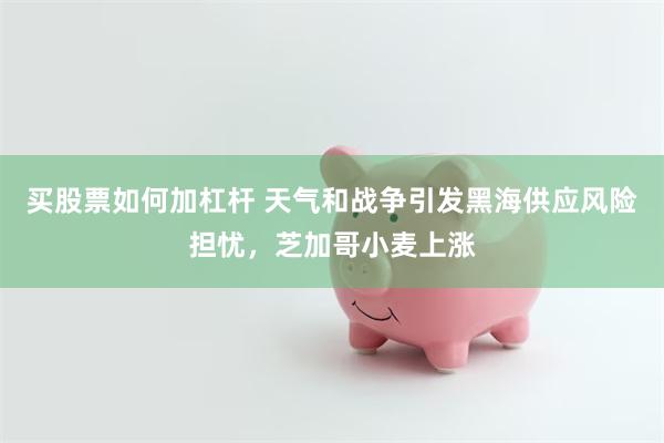 买股票如何加杠杆 天气和战争引发黑海供应风险担忧，芝加哥小麦上涨