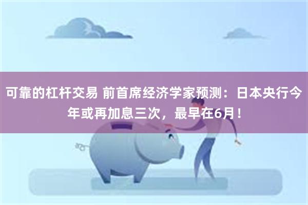 可靠的杠杆交易 前首席经济学家预测：日本央行今年或再加息三次，最早在6月！