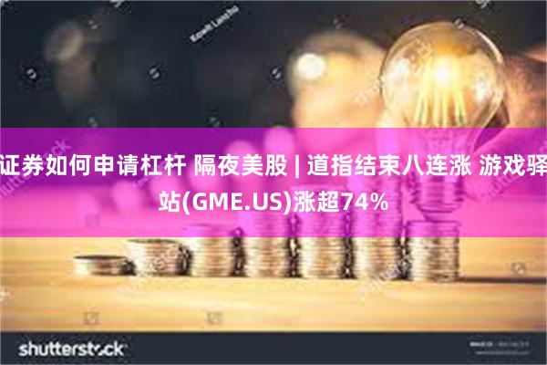 证券如何申请杠杆 隔夜美股 | 道指结束八连涨 游戏驿站(GME.US)涨超74%