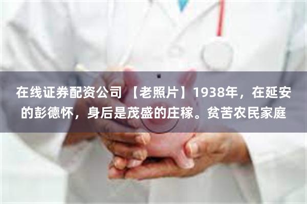 在线证券配资公司 【老照片】1938年，在延安的彭德怀，身后是茂盛的庄稼。贫苦农民家庭