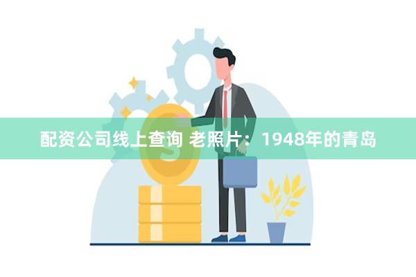 配资公司线上查询 老照片：1948年的青岛