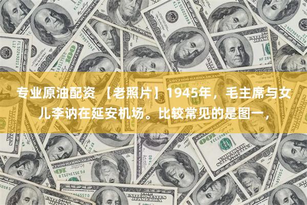 专业原油配资 【老照片】1945年，毛主席与女儿李讷在延安机场。比较常见的是图一，