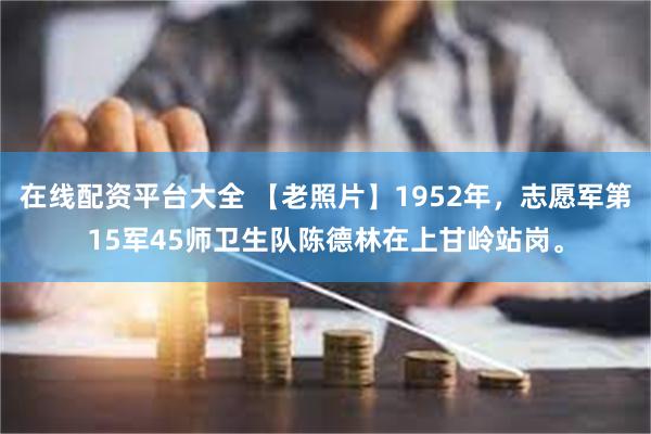 在线配资平台大全 【老照片】1952年，志愿军第15军45师卫生队陈德林在上甘岭站岗。