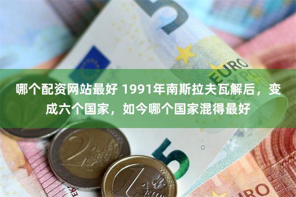 哪个配资网站最好 1991年南斯拉夫瓦解后，变成六个国家，如今哪个国家混得最好