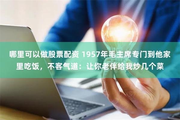 哪里可以做股票配资 1957年毛主席专门到他家里吃饭，不客气道：让你老伴给我炒几个菜