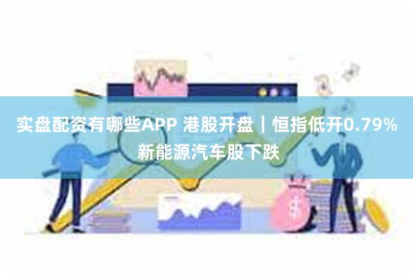 实盘配资有哪些APP 港股开盘｜恒指低开0.79% 新能源汽车股下跌