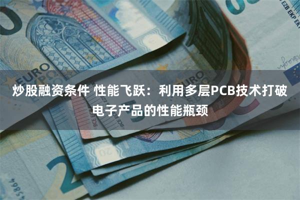 炒股融资条件 性能飞跃：利用多层PCB技术打破电子产品的性能瓶颈