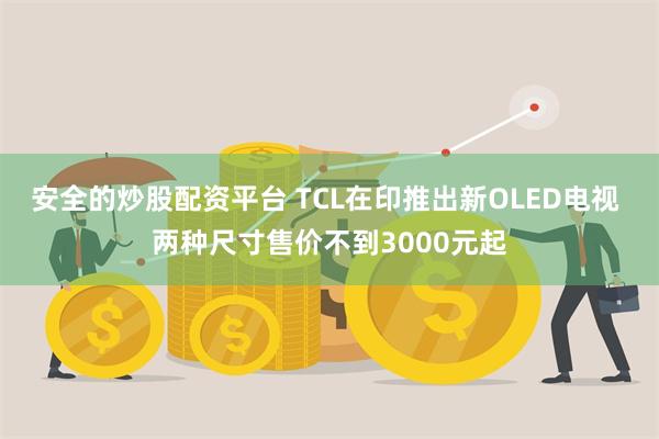 安全的炒股配资平台 TCL在印推出新OLED电视 两种尺寸售价不到3000元起