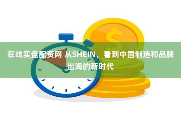 在线实盘配资网 从SHEIN，看到中国制造和品牌出海的新时代