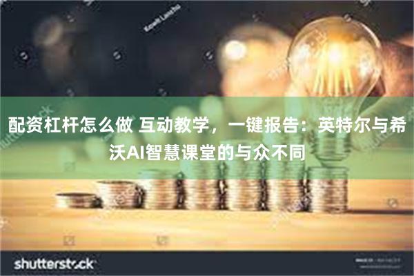 配资杠杆怎么做 互动教学，一键报告：英特尔与希沃AI智慧课堂的与众不同