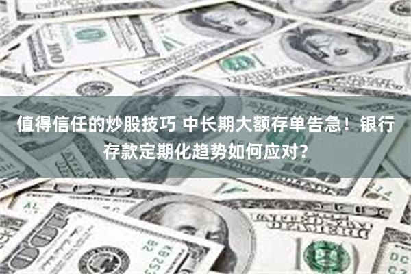 值得信任的炒股技巧 中长期大额存单告急！银行存款定期化趋势如何应对？