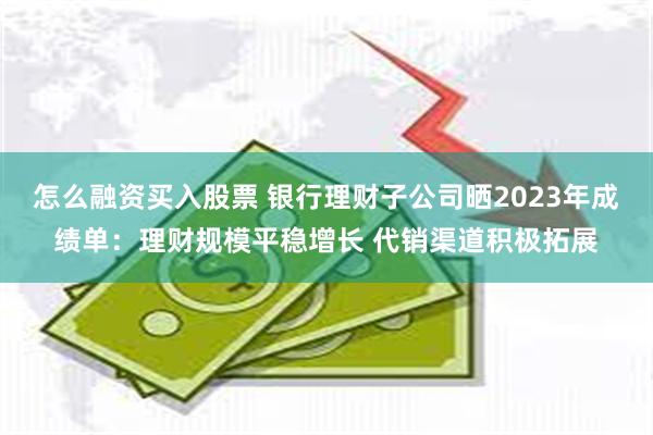 怎么融资买入股票 银行理财子公司晒2023年成绩单：理财规模平稳增长 代销渠道积极拓展