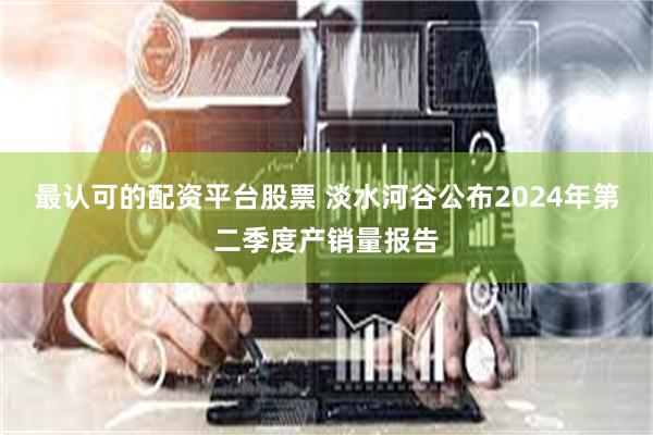 最认可的配资平台股票 淡水河谷公布2024年第二季度产销量报告