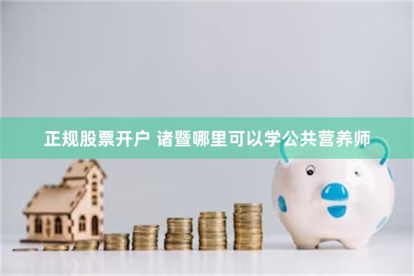 正规股票开户 诸暨哪里可以学公共营养师