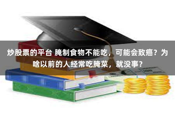 炒股票的平台 腌制食物不能吃，可能会致癌？为啥以前的人经常吃腌菜，就没事？