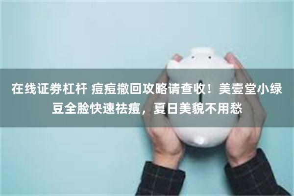 在线证劵杠杆 痘痘撤回攻略请查收！美壹堂小绿豆全脸快速祛痘，夏日美貌不用愁