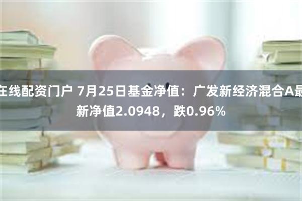 在线配资门户 7月25日基金净值：广发新经济混合A最新净值2.0948，跌0.96%