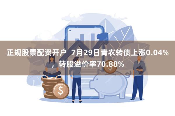 正规股票配资开户  7月29日青农转债上涨0.04%，转股溢价率70.88%