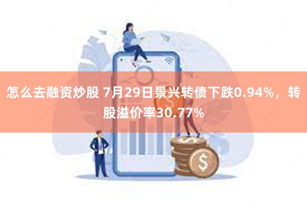 怎么去融资炒股 7月29日景兴转债下跌0.94%，转股溢价率30.77%