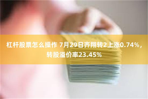 杠杆股票怎么操作 7月29日齐翔转2上涨0.74%，转股溢价率23.45%