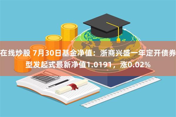 在线炒股 7月30日基金净值：浙商兴盛一年定开债券型发起式最新净值1.0191，涨0.02%