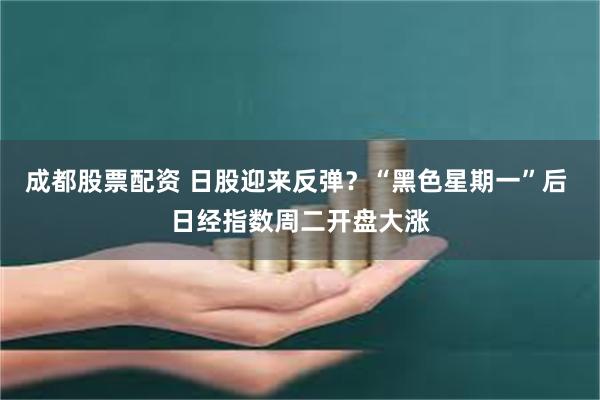 成都股票配资 日股迎来反弹？“黑色星期一”后 日经指数周二开盘大涨