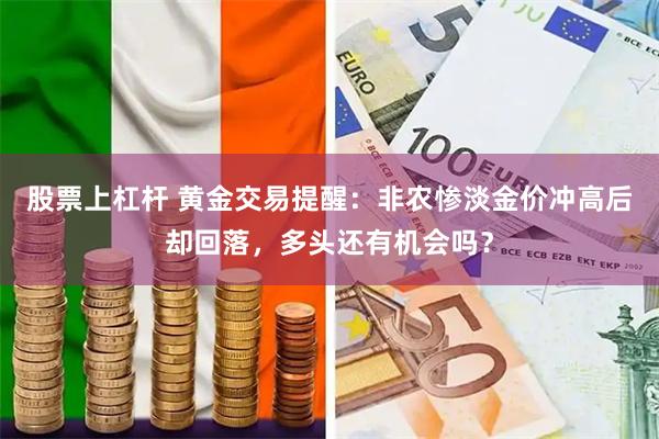 股票上杠杆 黄金交易提醒：非农惨淡金价冲高后却回落，多头还有机会吗？