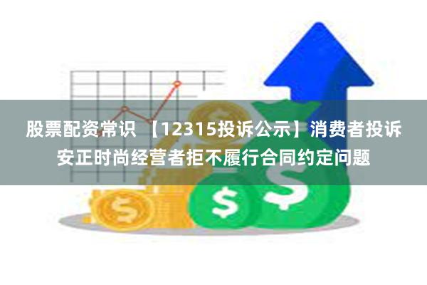 股票配资常识 【12315投诉公示】消费者投诉安正时尚经营者拒不履行合同约定问题