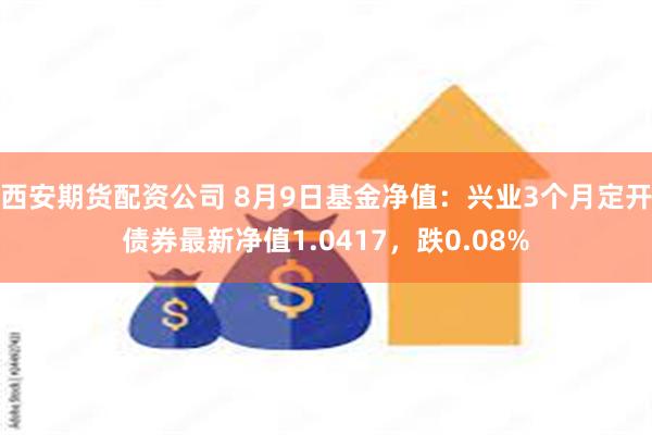 西安期货配资公司 8月9日基金净值：兴业3个月定开债券最新净值1.0417，跌0.08%