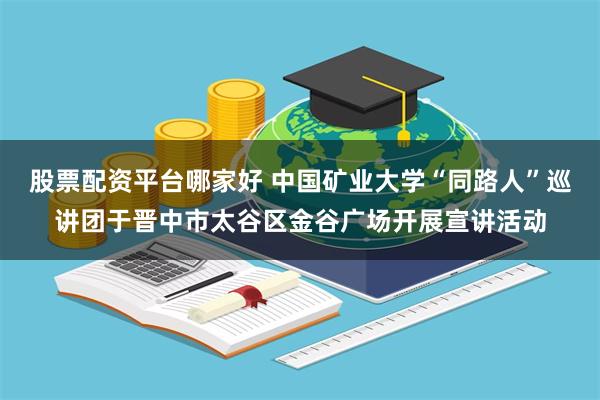 股票配资平台哪家好 中国矿业大学“同路人”巡讲团于晋中市太谷区金谷广场开展宣讲活动