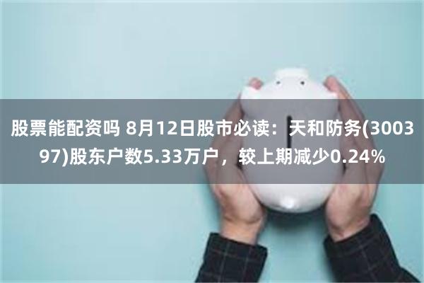 股票能配资吗 8月12日股市必读：天和防务(300397)股东户数5.33万户，较上期减少0.24%