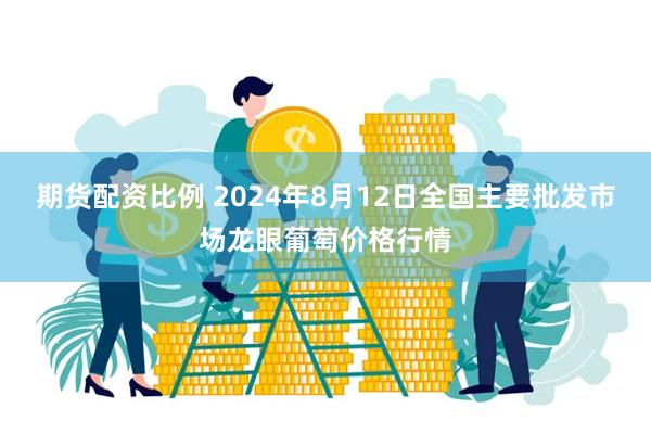 期货配资比例 2024年8月12日全国主要批发市场龙眼葡萄价格行情