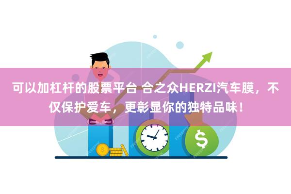 可以加杠杆的股票平台 合之众HERZI汽车膜，不仅保护爱车，更彰显你的独特品味！