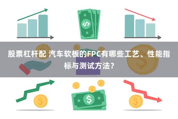 股票杠杆配 汽车软板的FPC有哪些工艺、性能指标与测试方法？