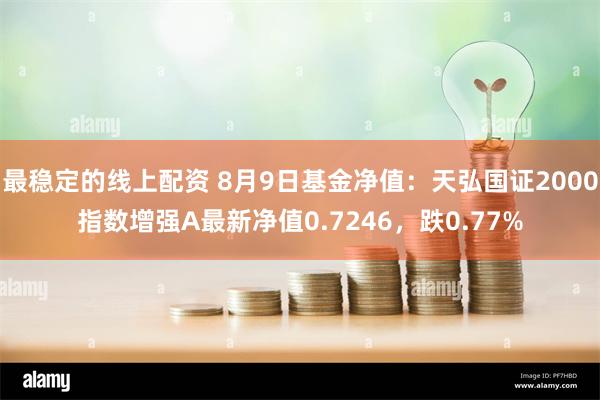 最稳定的线上配资 8月9日基金净值：天弘国证2000指数增强A最新净值0.7246，跌0.77%