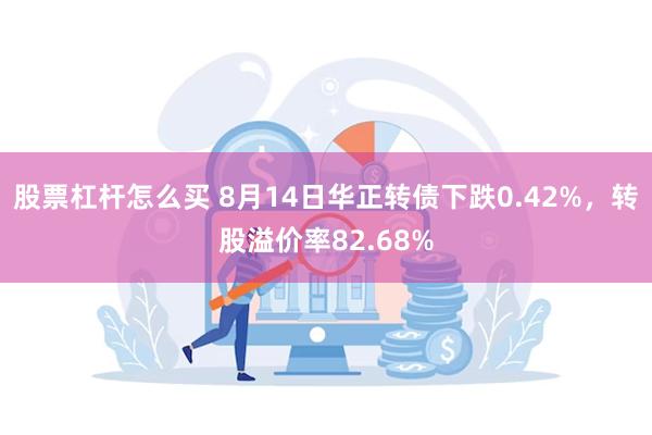 股票杠杆怎么买 8月14日华正转债下跌0.42%，转股溢价率82.68%