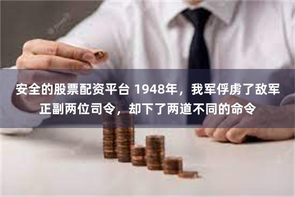 安全的股票配资平台 1948年，我军俘虏了敌军正副两位司令，却下了两道不同的命令