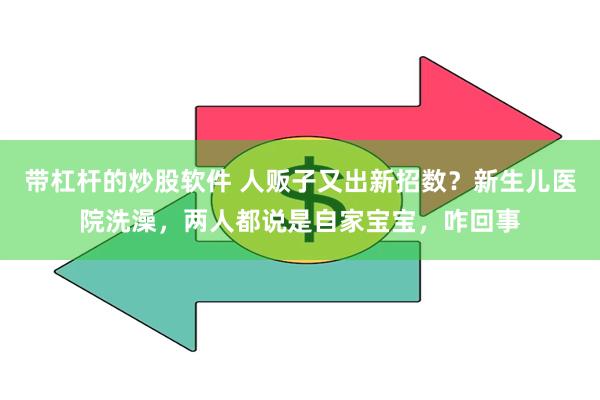 带杠杆的炒股软件 人贩子又出新招数？新生儿医院洗澡，两人都说是自家宝宝，咋回事