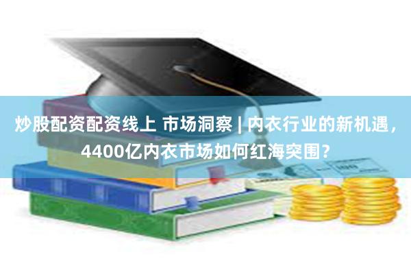 炒股配资配资线上 市场洞察 | 内衣行业的新机遇，4400亿内衣市场如何红海突围？