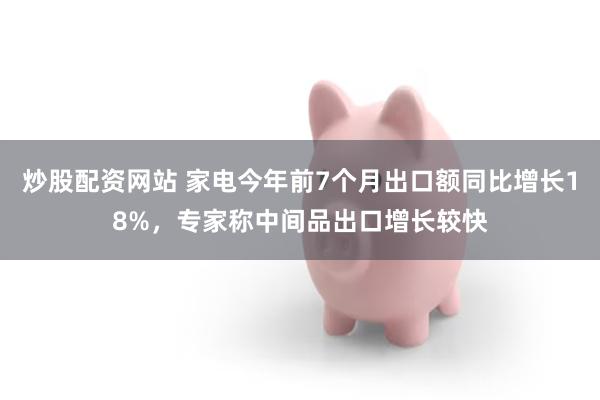 炒股配资网站 家电今年前7个月出口额同比增长18%，专家称中间品出口增长较快