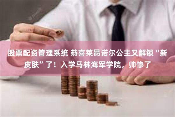 股票配资管理系统 恭喜莱昂诺尔公主又解锁“新皮肤”了！入学马林海军学院，帅惨了