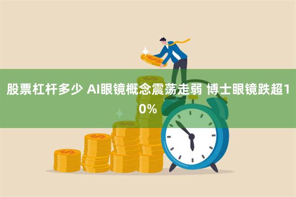 股票杠杆多少 AI眼镜概念震荡走弱 博士眼镜跌超10%