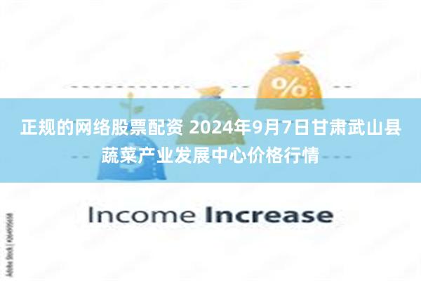 正规的网络股票配资 2024年9月7日甘肃武山县蔬菜产业发展中心价格行情