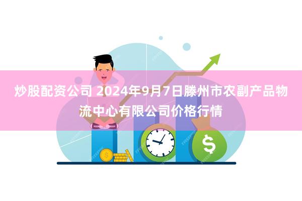 炒股配资公司 2024年9月7日滕州市农副产品物流中心有限公司价格行情