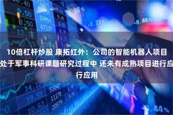 10倍杠杆炒股 康拓红外：公司的智能机器人项目正处于军事科研课题研究过程中 还未有成熟项目进行应用