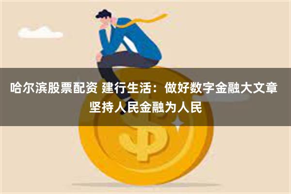 哈尔滨股票配资 建行生活：做好数字金融大文章 坚持人民金融为人民