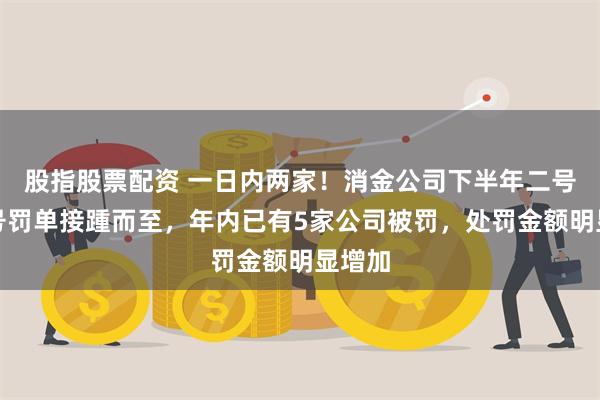 股指股票配资 一日内两家！消金公司下半年二号、三号罚单接踵而至，年内已有5家公司被罚，处罚金额明显增加