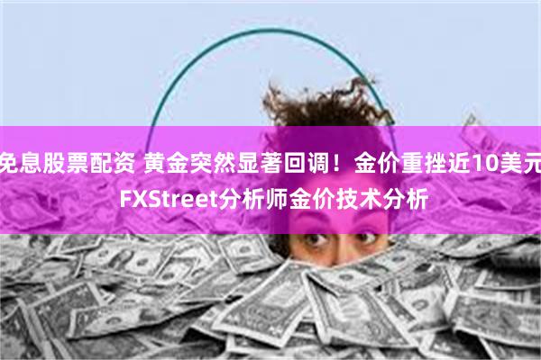 免息股票配资 黄金突然显著回调！金价重挫近10美元 FXStreet分析师金价技术分析