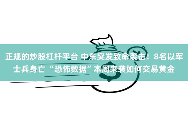 正规的炒股杠杆平台 中东突发致命袭击！8名以军士兵身亡 “恐怖数据”本周来袭如何交易黄金