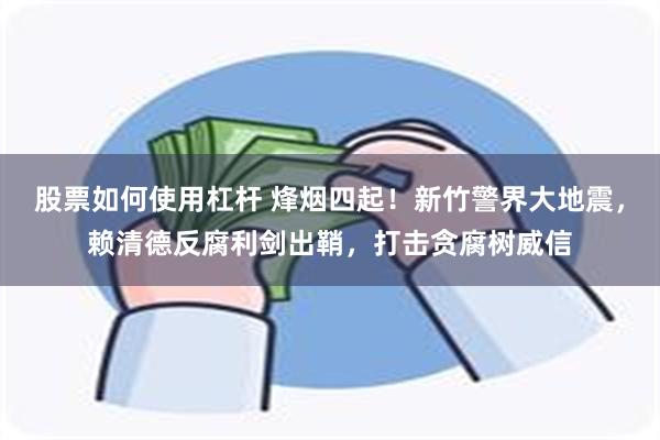 股票如何使用杠杆 烽烟四起！新竹警界大地震，赖清德反腐利剑出鞘，打击贪腐树威信